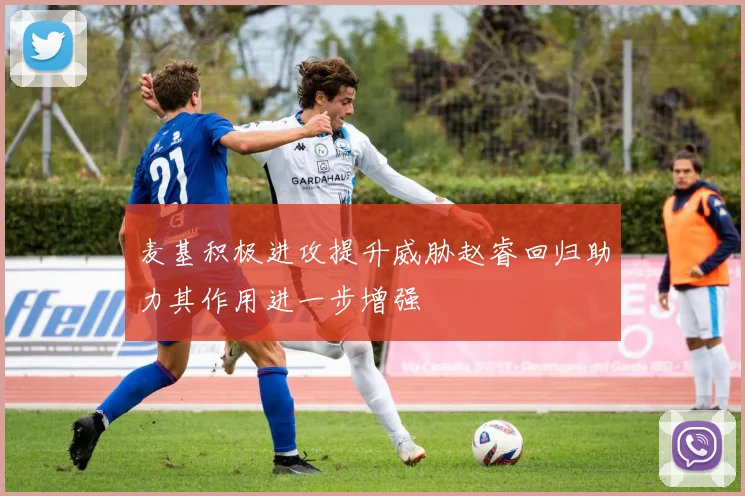 麦基积极进攻提升威胁赵睿回归助力其作用进一步增强