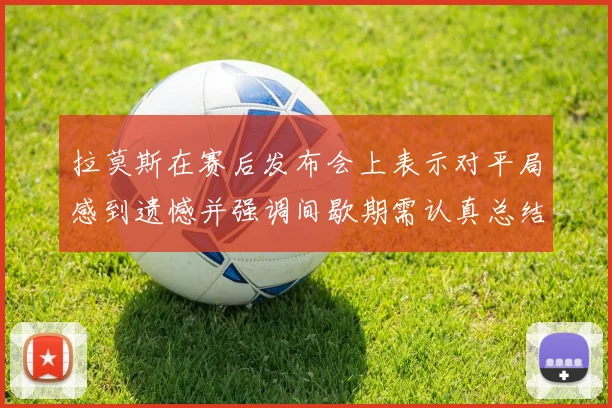 拉莫斯在赛后发布会上表示对平局感到遗憾并强调间歇期需认真总结