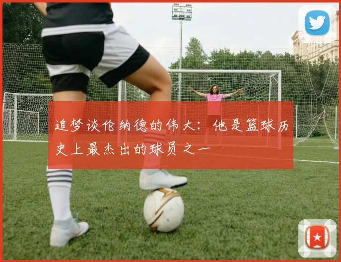 追梦谈伦纳德的伟大：他是篮球历史上最杰出的球员之一