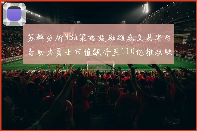 苏群分析NBA策略鼓励雄鹿交易字母哥助力勇士市值飙升至110亿推动联盟整体升值